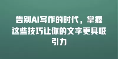 告别AI写作的时代，掌握这些技巧让你的文字更具吸引力