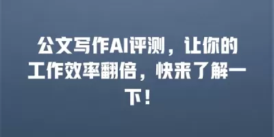 公文写作AI评测，让你的工作效率翻倍，快来了解一下！
