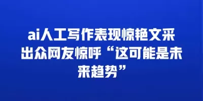 ai人工写作表现惊艳文采出众网友惊呼“这可能是未来趋势”