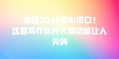 抓住2025年AI风口！这款写作软件大纲功能让人尖叫