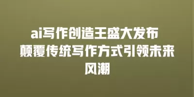ai写作创造王盛大发布 颠覆传统写作方式引领未来风潮