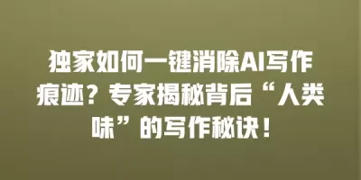 独家如何一键消除AI写作痕迹?专家揭秘背后“人类味”的写作秘诀! 独家如何一键消除AI写作痕迹?专家揭秘背后“人类味”的写作秘诀!