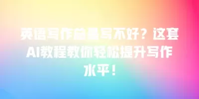 英语写作总是写不好？这套AI教程教你轻松提升写作水平！