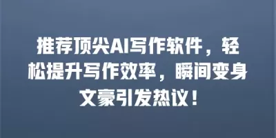 推荐顶尖AI写作软件，轻松提升写作效率，瞬间变身文豪引发热议！