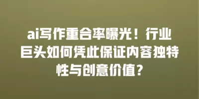 ai写作重合率曝光！行业巨头如何凭此保证内容独特性与创意价值？