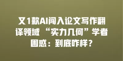 又1款AI闯入论文写作翻译领域 “实力几何”学者困惑：到底咋样？