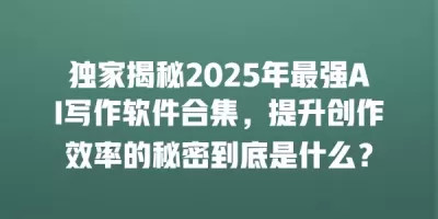 独家揭秘2025年最强AI写作软件合集,提升创作效率的秘密到底是什么? 独家揭秘2025年最强AI写作软件合集,提升创作效率的秘密到底是什么?