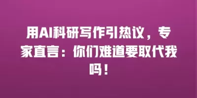 用AI科研写作引热议，专家直言：你们难道要取代我吗！