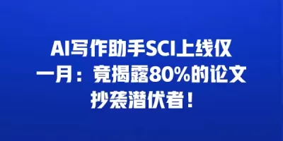 AI写作助手SCI上线仅一月：竟揭露80%的论文抄袭潜伏者！