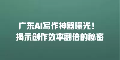 广东AI写作神器曝光！ 揭示创作效率翻倍的秘密