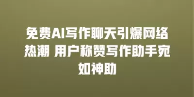 免费AI写作聊天引爆网络热潮 用户称赞写作助手宛如神助