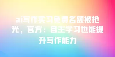 ai写作实习免费名额被抢光，官方：自主学习也能提升写作能力
