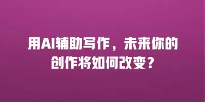 用AI辅助写作，未来你的创作将如何改变？