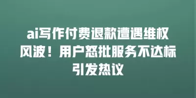 ai写作付费退款遭遇维权风波！用户怒批服务不达标引发热议
