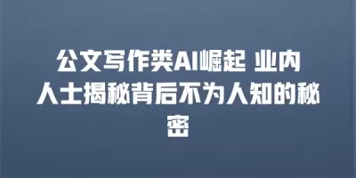 公文写作类AI崛起 业内人士揭秘背后不为人知的秘密
