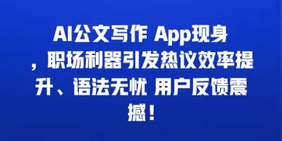 AI公文写作 App现身，职场利器引发热议效率提升、语法无忧 用户反馈震撼！