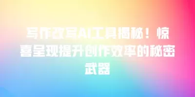 写作改写AI工具揭秘！惊喜呈现提升创作效率的秘密武器