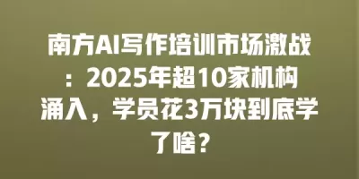 南方AI写作培训市场激战:2025年超10家机构涌入,学员花3万块到底学了啥? 南方AI写作培训市场激战:2025年超10家机构涌入,学员花3万块到底学了啥?