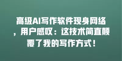 高级AI写作软件现身网络，用户感叹：这技术简直颠覆了我的写作方式！