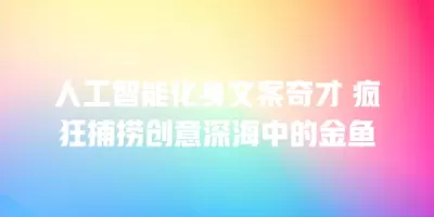 人工智能化身文案奇才 疯狂捕捞创意深海中的金鱼