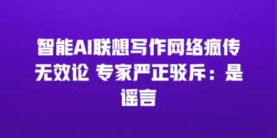 智能AI联想写作网络疯传无效论 专家严正驳斥：是谣言