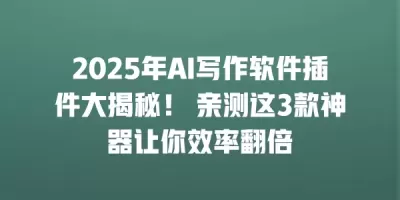 2025年AI写作软件插件大揭秘! 亲测这3款神器让你效率翻倍 2025年AI写作软件插件大揭秘! 亲测这3款神器让你效率翻倍