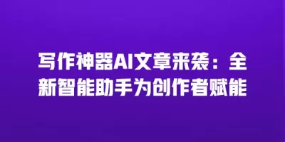 写作神器AI文章来袭：全新智能助手为创作者赋能