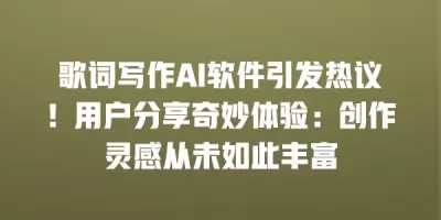 歌词写作AI软件引发热议！用户分享奇妙体验：创作灵感从未如此丰富