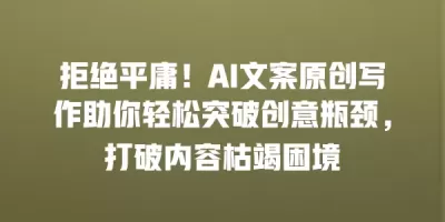 拒绝平庸！AI文案原创写作助你轻松突破创意瓶颈，打破内容枯竭困境