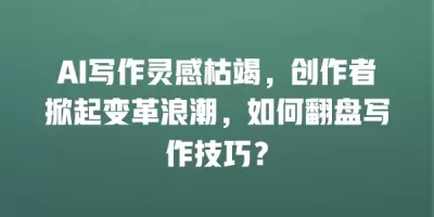 AI写作灵感枯竭，创作者掀起变革浪潮，如何翻盘写作技巧？