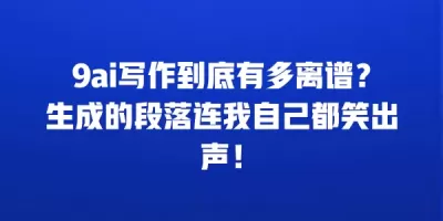 9ai写作到底有多离谱?生成的段落连我自己都笑出声! 9ai写作到底有多离谱?生成的段落连我自己都笑出声!
