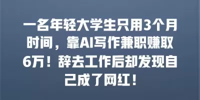 一名年轻大学生只用3个月时间，靠AI写作兼职赚取6万！辞去工作后却发现自己成了网红！