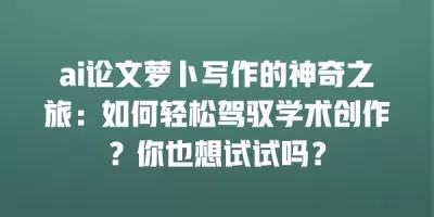 ai论文萝卜写作的神奇之旅：如何轻松驾驭学术创作？你也想试试吗？