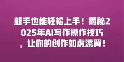 新手也能轻松上手！揭秘2025年AI写作操作技巧，让你的创作如虎添翼！