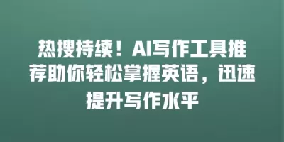 热搜持续！AI写作工具推荐助你轻松掌握英语，迅速提升写作水平