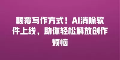 颠覆写作方式！AI消除软件上线，助你轻松解放创作烦恼