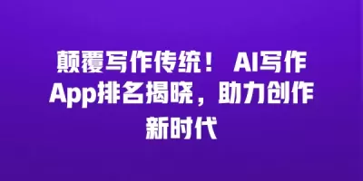 颠覆写作传统！ AI写作App排名揭晓，助力创作新时代