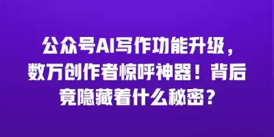 公众号AI写作功能升级，数万创作者惊呼神器！背后竟隐藏着什么秘密？