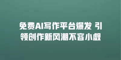 免费AI写作平台爆发 引领创作新风潮不容小觑