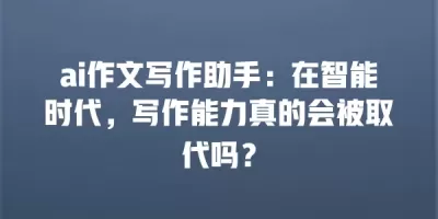 ai作文写作助手：在智能时代，写作能力真的会被取代吗？