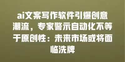 ai文案写作软件引爆创意潮流，专家警示自动化不等于原创性：未来市场或将面临洗牌