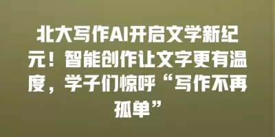 北大写作AI开启文学新纪元！智能创作让文字更有温度，学子们惊呼“写作不再孤单”