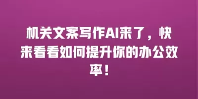 机关文案写作AI来了，快来看看如何提升你的办公效率！