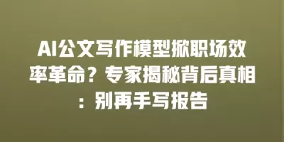 AI公文写作模型掀职场效率革命?专家揭秘背后真相:别再手写报告 AI公文写作模型掀职场效率革命?专家揭秘背后真相:别再手写报告