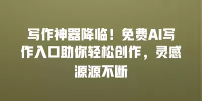 写作神器降临！免费AI写作入口助你轻松创作，灵感源源不断