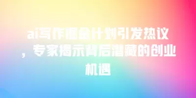 ai写作掘金计划引发热议，专家揭示背后潜藏的创业机遇