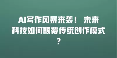 AI写作风暴来袭！ 未来科技如何颠覆传统创作模式？