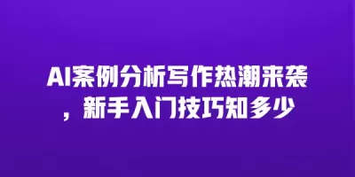 AI案例分析写作热潮来袭，新手入门技巧知多少