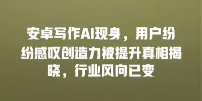 安卓写作AI现身，用户纷纷感叹创造力被提升真相揭晓，行业风向已变