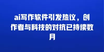 ai写作软件引发热议，创作者与科技的对抗已持续数月